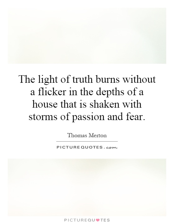 The light of truth burns without a flicker in the depths of a house that is shaken with storms of passion and fear Picture Quote #1