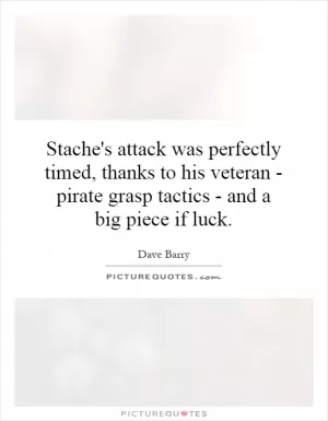 Stache's attack was perfectly timed, thanks to his veteran - pirate grasp tactics - and a big piece if luck Picture Quote #1
