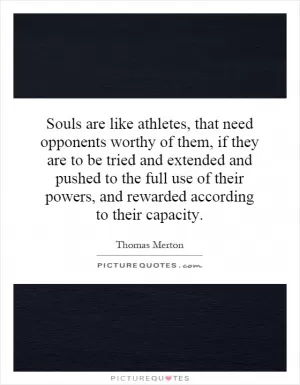 Souls are like athletes, that need opponents worthy of them, if they are to be tried and extended and pushed to the full use of their powers, and rewarded according to their capacity Picture Quote #1