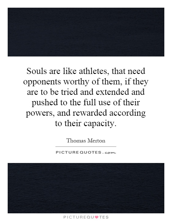 Souls are like athletes, that need opponents worthy of them, if they are to be tried and extended and pushed to the full use of their powers, and rewarded according to their capacity Picture Quote #1