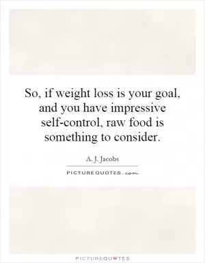 So, if weight loss is your goal, and you have impressive self-control, raw food is something to consider Picture Quote #1