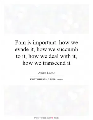 Pain is important: how we evade it, how we succumb to it, how we deal with it, how we transcend it Picture Quote #1