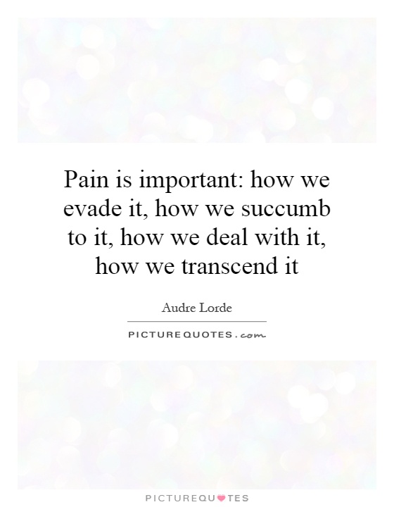 Pain is important: how we evade it, how we succumb to it, how we deal with it, how we transcend it Picture Quote #1