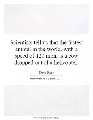 Scientists tell us that the fastest animal in the world, with a speed of 120 mph, is a cow dropped out of a helicopter Picture Quote #1
