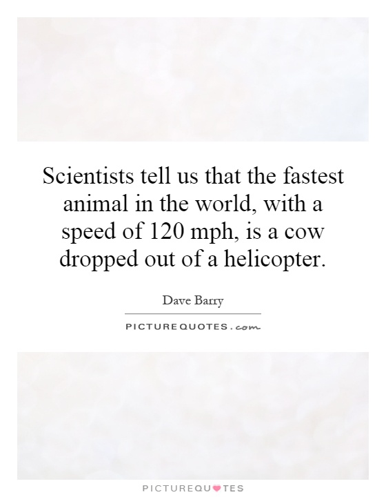 Scientists tell us that the fastest animal in the world, with a speed of 120 mph, is a cow dropped out of a helicopter Picture Quote #1
