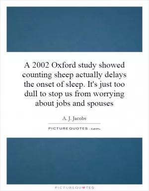 A 2002 Oxford study showed counting sheep actually delays the onset of sleep. It's just too dull to stop us from worrying about jobs and spouses Picture Quote #1