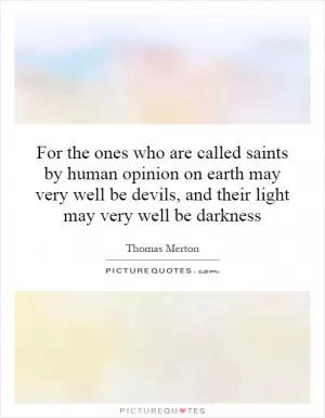 For the ones who are called saints by human opinion on earth may very well be devils, and their light may very well be darkness Picture Quote #1