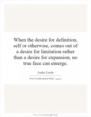 When the desire for definition, self or otherwise, comes out of a desire for limitation rather than a desire for expansion, no true face can emerge Picture Quote #1