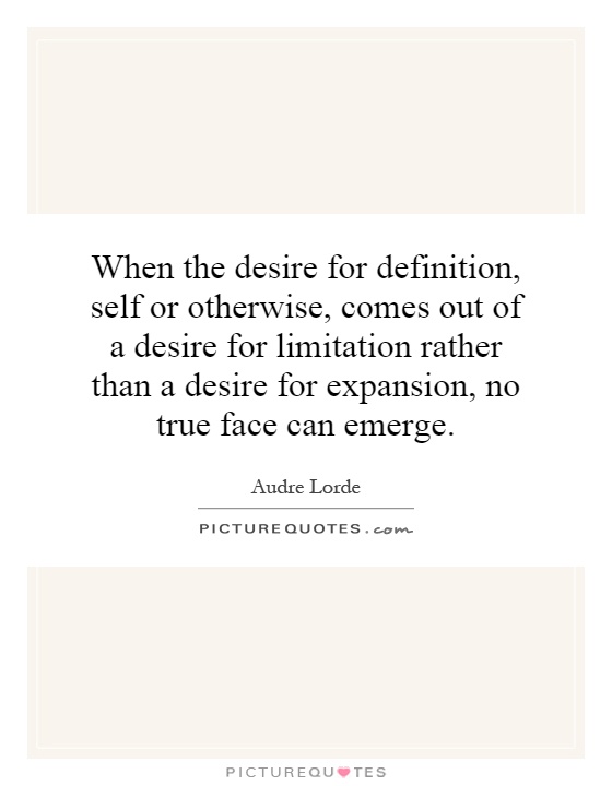 When the desire for definition, self or otherwise, comes out of a desire for limitation rather than a desire for expansion, no true face can emerge Picture Quote #1