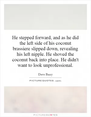 He stepped forward, and as he did the left side of his coconut brassiere slipped down, revealing his left nipple. He shoved the coconut back into place. He didn't want to look unprofessional Picture Quote #1