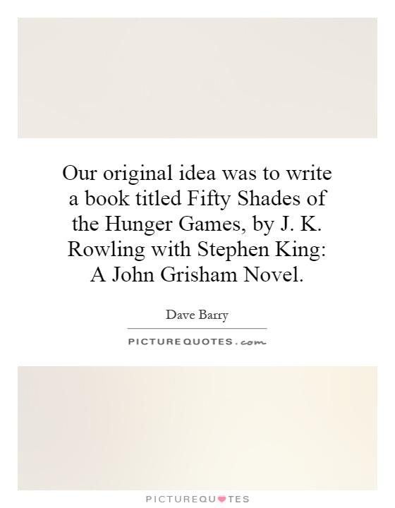 Our original idea was to write a book titled Fifty Shades of the Hunger Games, by J. K. Rowling with Stephen King: A John Grisham Novel Picture Quote #1