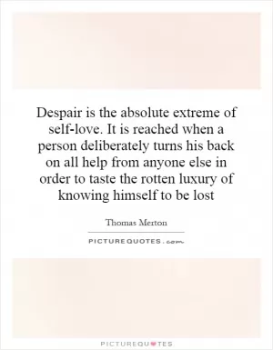 Despair is the absolute extreme of self-love. It is reached when a person deliberately turns his back on all help from anyone else in order to taste the rotten luxury of knowing himself to be lost Picture Quote #1
