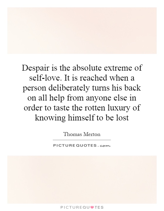 Despair is the absolute extreme of self-love. It is reached when a person deliberately turns his back on all help from anyone else in order to taste the rotten luxury of knowing himself to be lost Picture Quote #1