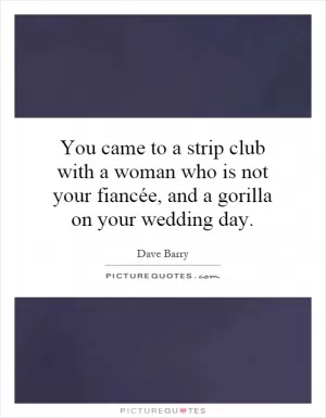 You came to a strip club with a woman who is not your fiancée, and a gorilla on your wedding day Picture Quote #1