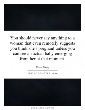 You should never say anything to a woman that even remotely suggests you think she's pregnant unless you can see an actual baby emerging from her at that moment Picture Quote #1