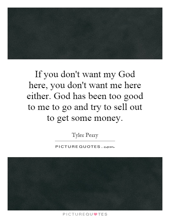 If you don't want my God here, you don't want me here either. God has been too good to me to go and try to sell out to get some money Picture Quote #1