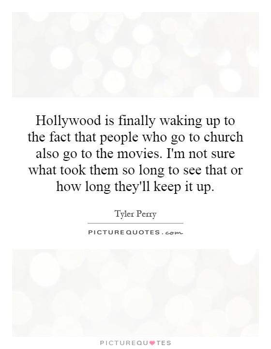 Hollywood is finally waking up to the fact that people who go to church also go to the movies. I'm not sure what took them so long to see that or how long they'll keep it up Picture Quote #1