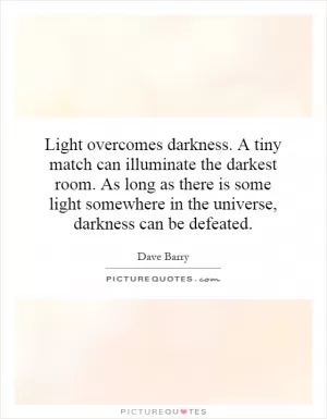 Light overcomes darkness. A tiny match can illuminate the darkest room. As long as there is some light somewhere in the universe, darkness can be defeated Picture Quote #1