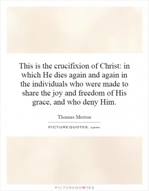 This is the crucifixion of Christ: in which He dies again and again in the individuals who were made to share the joy and freedom of His grace, and who deny Him Picture Quote #1