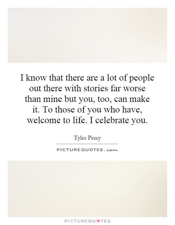 I know that there are a lot of people out there with stories far worse than mine but you, too, can make it. To those of you who have, welcome to life. I celebrate you Picture Quote #1