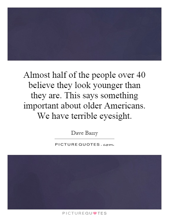 Almost half of the people over 40 believe they look younger than they are. This says something important about older Americans. We have terrible eyesight Picture Quote #1