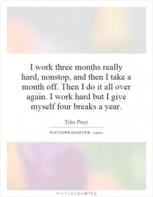 I work three months really hard, nonstop, and then I take a month off. Then I do it all over again. I work hard but I give myself four breaks a year Picture Quote #1