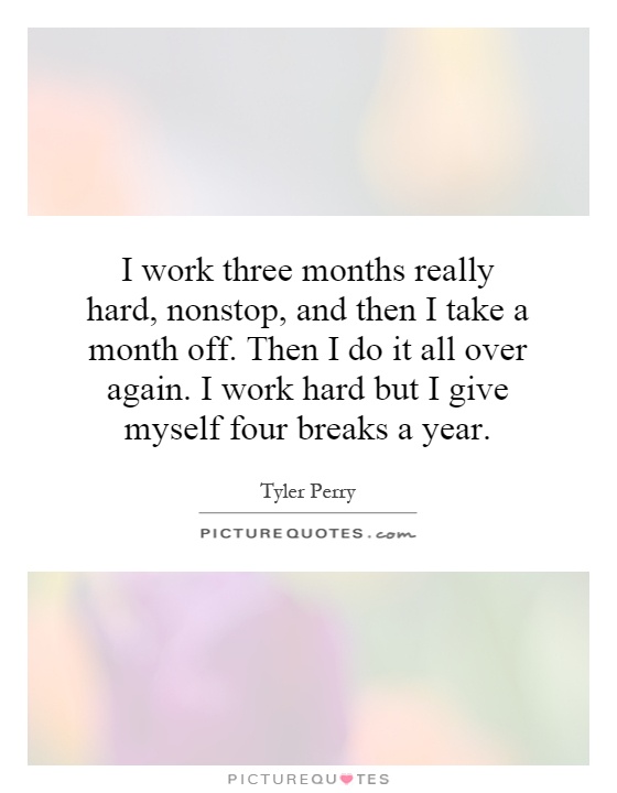 I work three months really hard, nonstop, and then I take a month off. Then I do it all over again. I work hard but I give myself four breaks a year Picture Quote #1