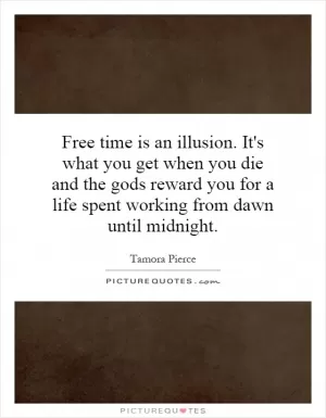 Free time is an illusion. It's what you get when you die and the gods reward you for a life spent working from dawn until midnight Picture Quote #1