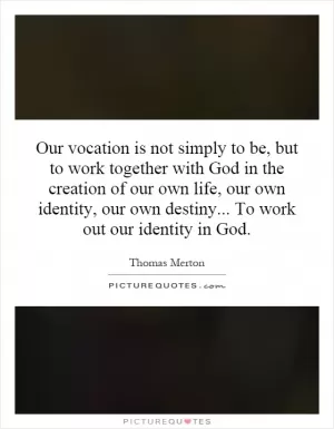Our vocation is not simply to be, but to work together with God in the creation of our own life, our own identity, our own destiny... To work out our identity in God Picture Quote #1