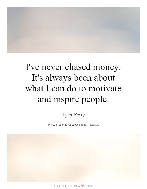 I've never chased money. It's always been about what I can do to motivate and inspire people Picture Quote #1