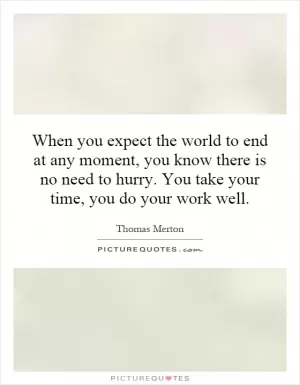 When you expect the world to end at any moment, you know there is no need to hurry. You take your time, you do your work well Picture Quote #1