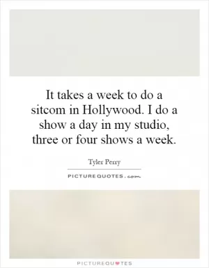 It takes a week to do a sitcom in Hollywood. I do a show a day in my studio, three or four shows a week Picture Quote #1