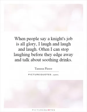 When people say a knight's job is all glory, I laugh and laugh and laugh. Often I can stop laughing before they edge away and talk about soothing drinks Picture Quote #1