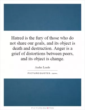 Hatred is the fury of those who do not share our goals, and its object is death and destruction. Anger is a grief of distortions between peers, and its object is change Picture Quote #1