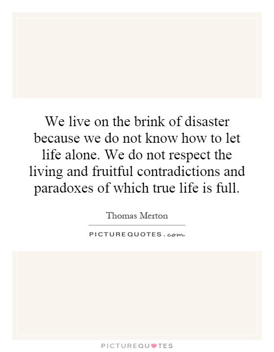 We live on the brink of disaster because we do not know how to let life alone. We do not respect the living and fruitful contradictions and paradoxes of which true life is full Picture Quote #1