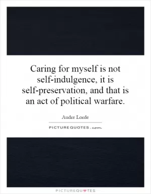 Caring for myself is not self-indulgence, it is self-preservation, and that is an act of political warfare Picture Quote #1