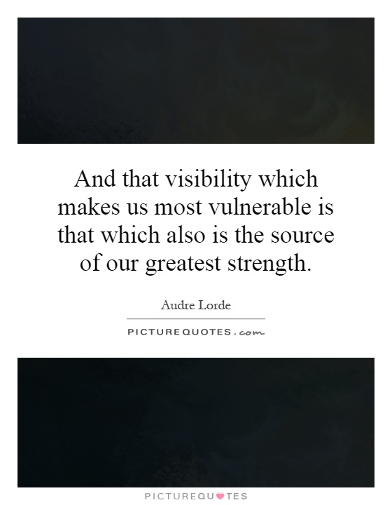 And that visibility which makes us most vulnerable is that which also is the source of our greatest strength Picture Quote #1
