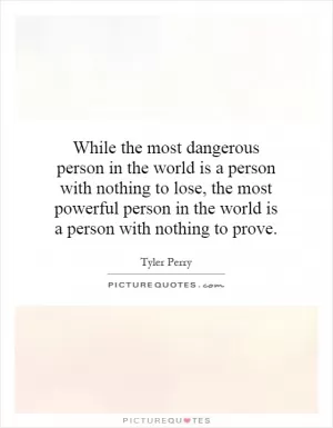 While the most dangerous person in the world is a person with nothing to lose, the most powerful person in the world is a person with nothing to prove Picture Quote #1