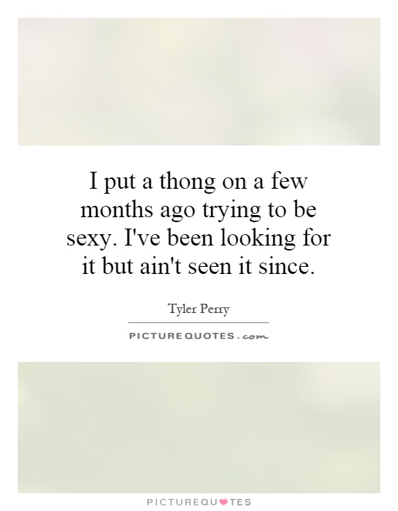 I put a thong on a few months ago trying to be sexy. I've been looking for it but ain't seen it since Picture Quote #1