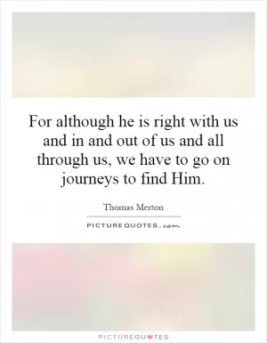 For although he is right with us and in and out of us and all through us, we have to go on journeys to find Him Picture Quote #1