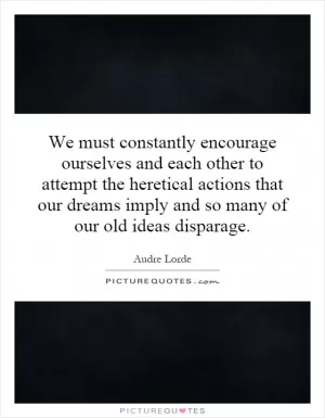 We must constantly encourage ourselves and each other to attempt the heretical actions that our dreams imply and so many of our old ideas disparage Picture Quote #1