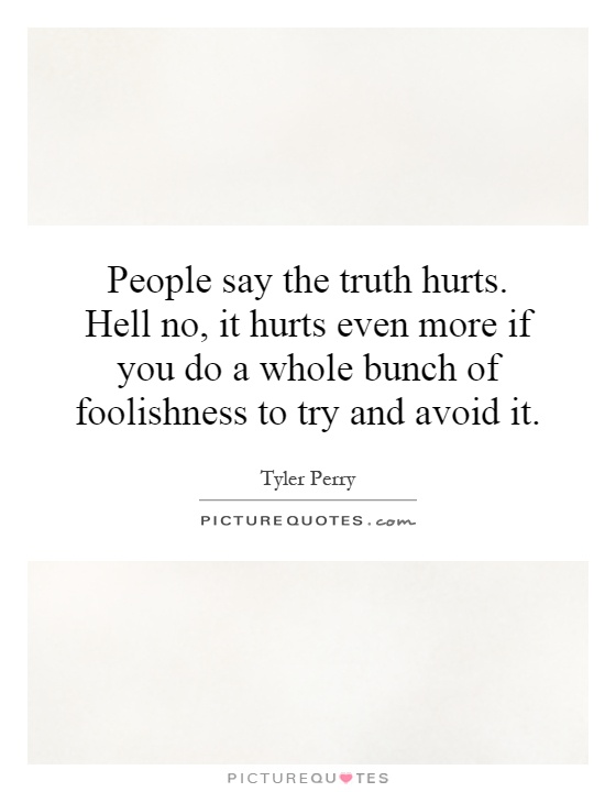 People say the truth hurts. Hell no, it hurts even more if you do a whole bunch of foolishness to try and avoid it Picture Quote #1