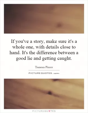 If you've a story, make sure it's a whole one, with details close to hand. It's the difference between a good lie and getting caught Picture Quote #1