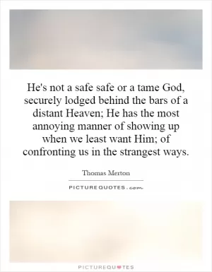 He's not a safe safe or a tame God, securely lodged behind the bars of a distant Heaven; He has the most annoying manner of showing up when we least want Him; of confronting us in the strangest ways Picture Quote #1