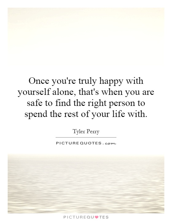 Once you're truly happy with yourself alone, that's when you are safe to find the right person to spend the rest of your life with Picture Quote #1
