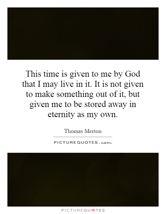 This time is given to me by God that I may live in it. It is not given to make something out of it, but given me to be stored away in eternity as my own Picture Quote #1