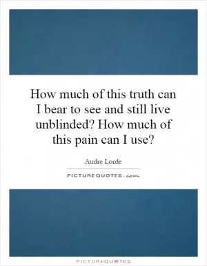 How much of this truth can I bear to see and still live unblinded? How much of this pain can I use? Picture Quote #1