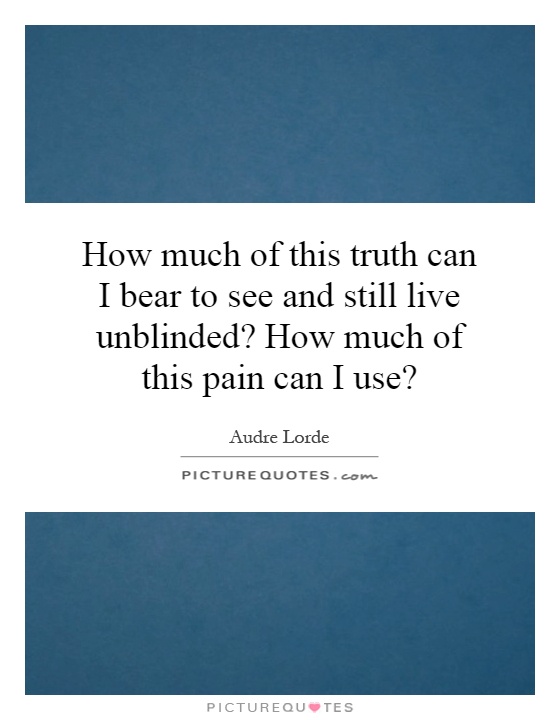 How much of this truth can I bear to see and still live unblinded? How much of this pain can I use? Picture Quote #1