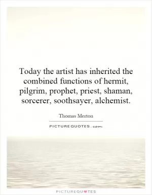 Today the artist has inherited the combined functions of hermit, pilgrim, prophet, priest, shaman, sorcerer, soothsayer, alchemist Picture Quote #1