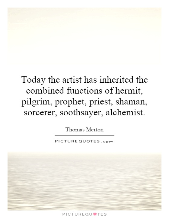 Today the artist has inherited the combined functions of hermit, pilgrim, prophet, priest, shaman, sorcerer, soothsayer, alchemist Picture Quote #1